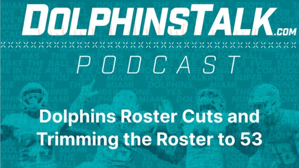 DolphinsTalk Podcast: Dolphins Roster Cuts and Trimming the Roster to 53